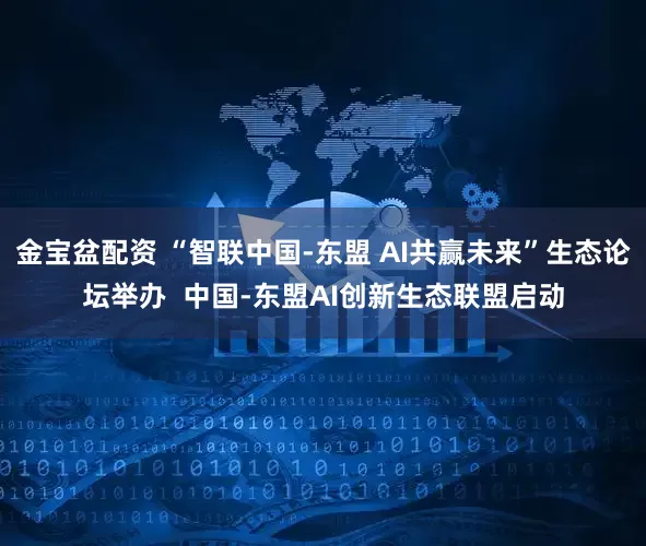 金宝盆配资 “智联中国-东盟 AI共赢未来”生态论坛举办  中国-东盟AI创新生态联盟启动