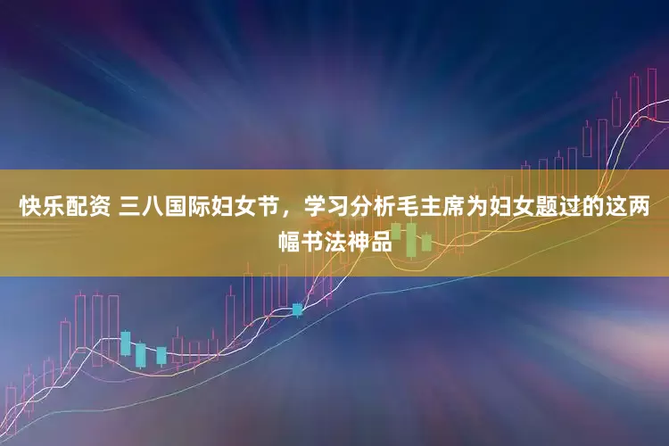 快乐配资 三八国际妇女节，学习分析毛主席为妇女题过的这两幅书法神品