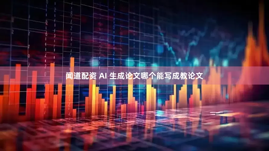 闻道配资 AI 生成论文哪个能写成教论文